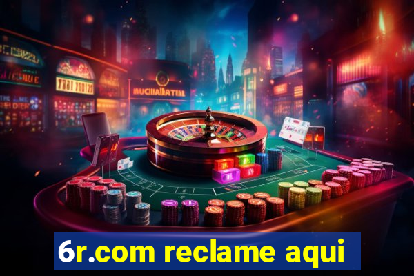 6r.com reclame aqui